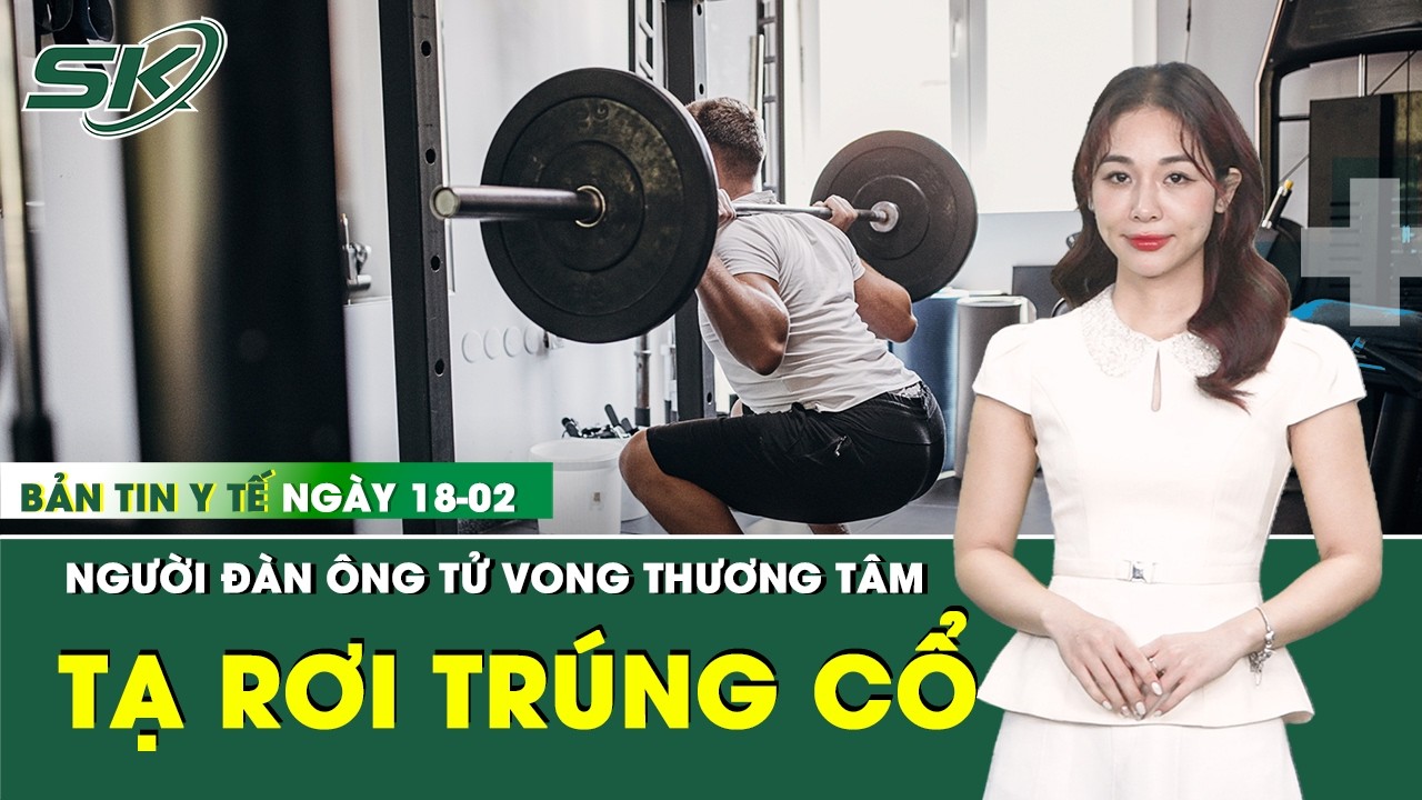 Bản Tin Y Tế 18/2: Cố nâng thanh tạ nặng 120kg, người đàn ông tử vong | SKĐS