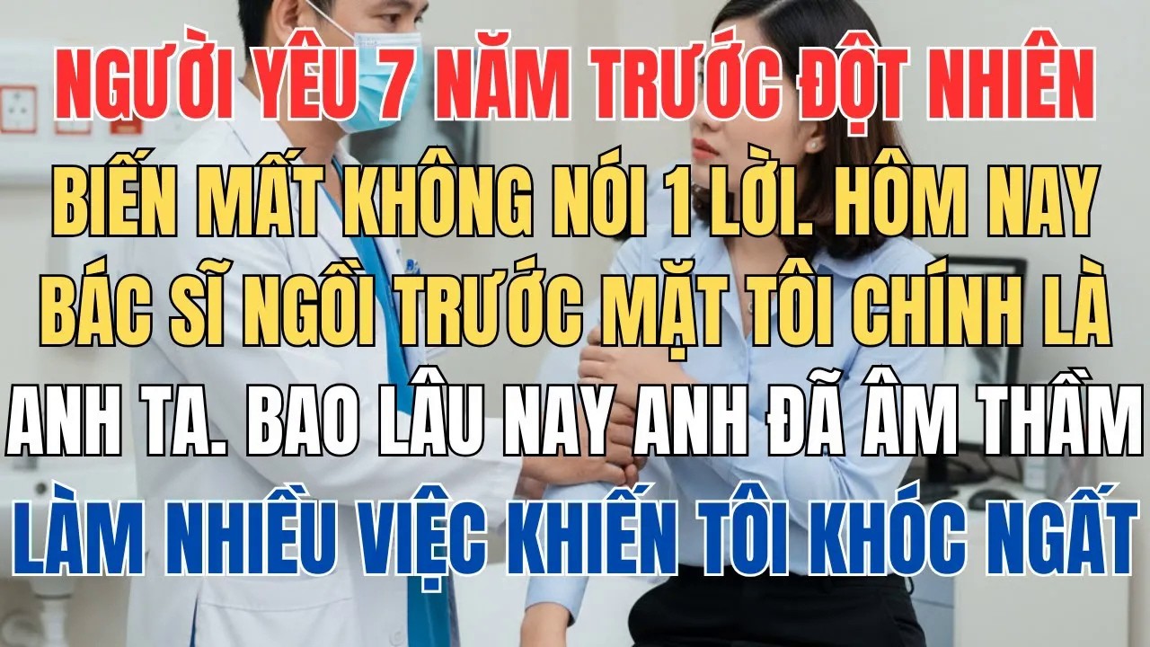 Người Yêu 7 Năm Trước Đột Nhiên Biến Mất Chính Là Vị Bác Sĩ Đang Ngồi Trước Mặt Tôi, Thì Ra Lâu Nay