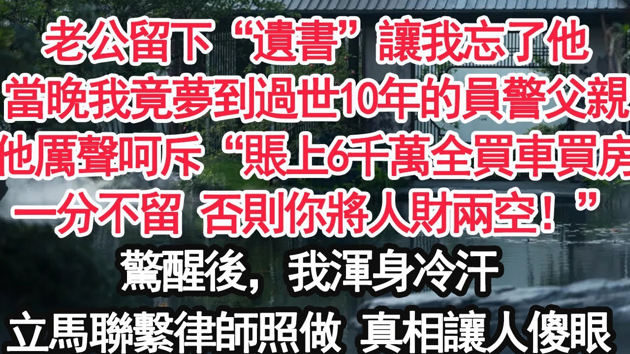 老公留下“遺書”讓我忘了他當晚我竟夢到過世10年的員警父親他厲聲呵斥“賬上6千萬全買車買房一分不留 否則你將人財兩空！”驚醒後，我渾身冷汗立馬聯繫律師照做 真相讓人傻眼【顧亞男】【大女主】【婚姻自主】