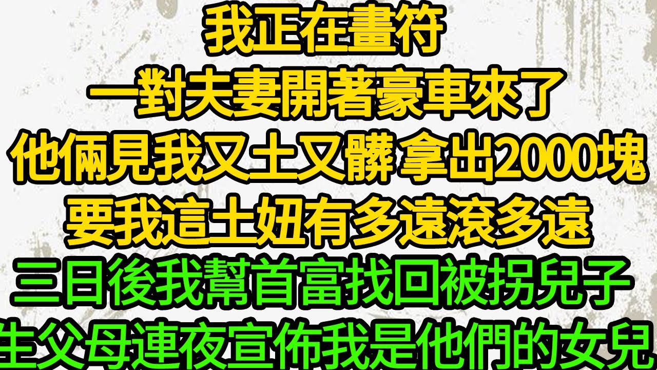 我正在畫符 一對夫妻開著豪車來了，他倆見我又土又髒 拿出2000塊，要我這土妞有多遠滾多遠，三日後我幫首富找回被拐兒子，生父母連夜宣佈我是他們的女兒