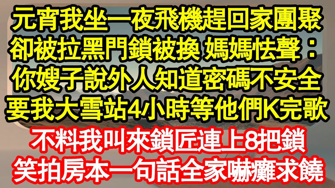 元宵我坐一夜飛機趕回家團聚，卻被拉黑門鎖被換 媽媽怯聲：你嫂子說外人知道密碼不安全，要我大雪站4小時等他們K完歌，不料我叫來鎖匠連上8把鎖 真情故事會|老年故事|情感需求|養老|家庭