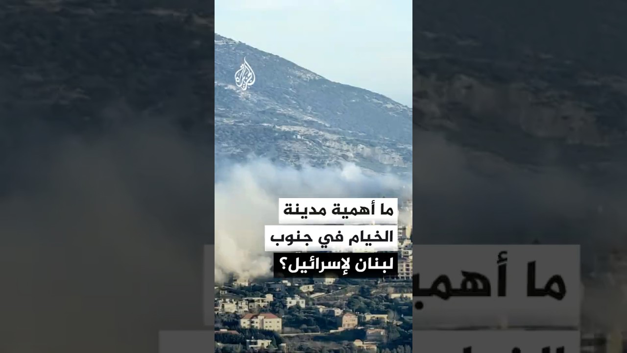 لماذا تحاول إسرائيل السيطرة على مدينة الخيام في لبنان؟