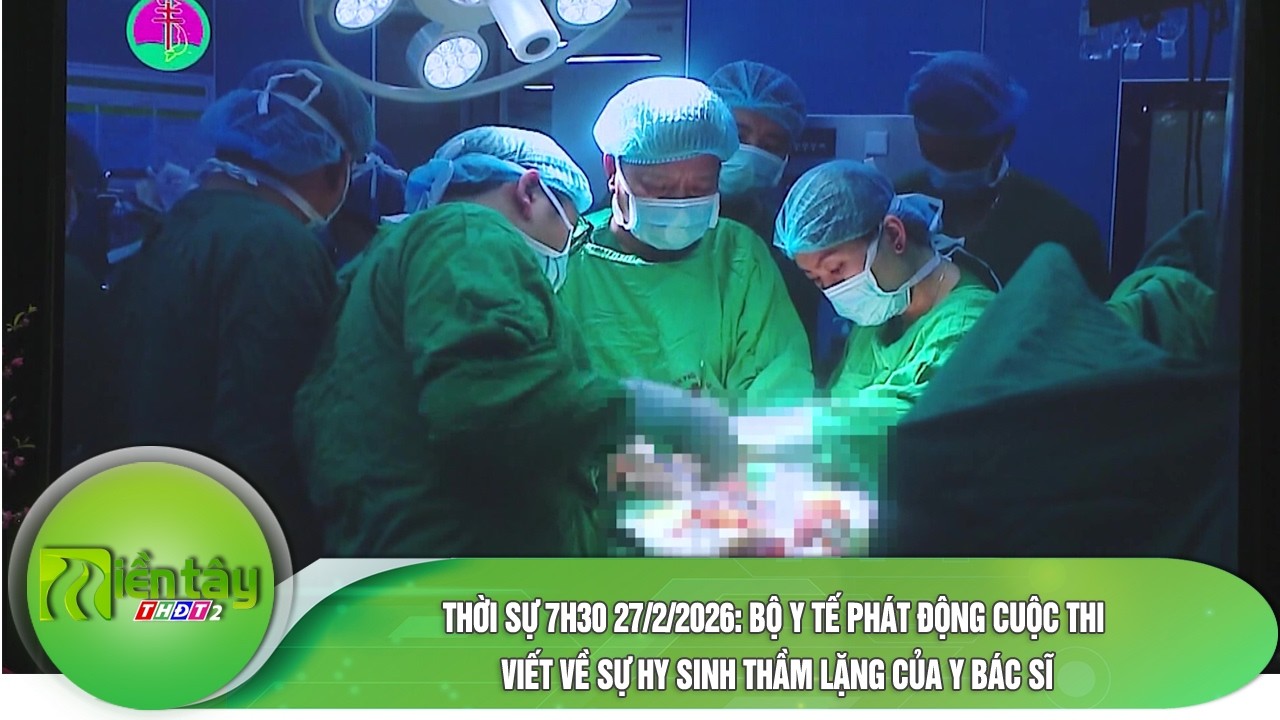 Thời sự 7h30 27/2/2026: Bộ Y tế phát động cuộc thi viết về sự hy sinh thầm lặng của y bác sĩ