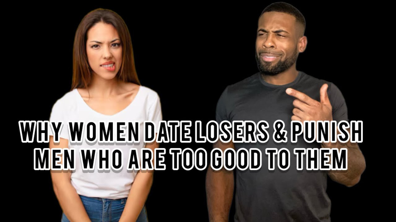 Why Women Date Losers & Punish Men Who Are Too Good To Them