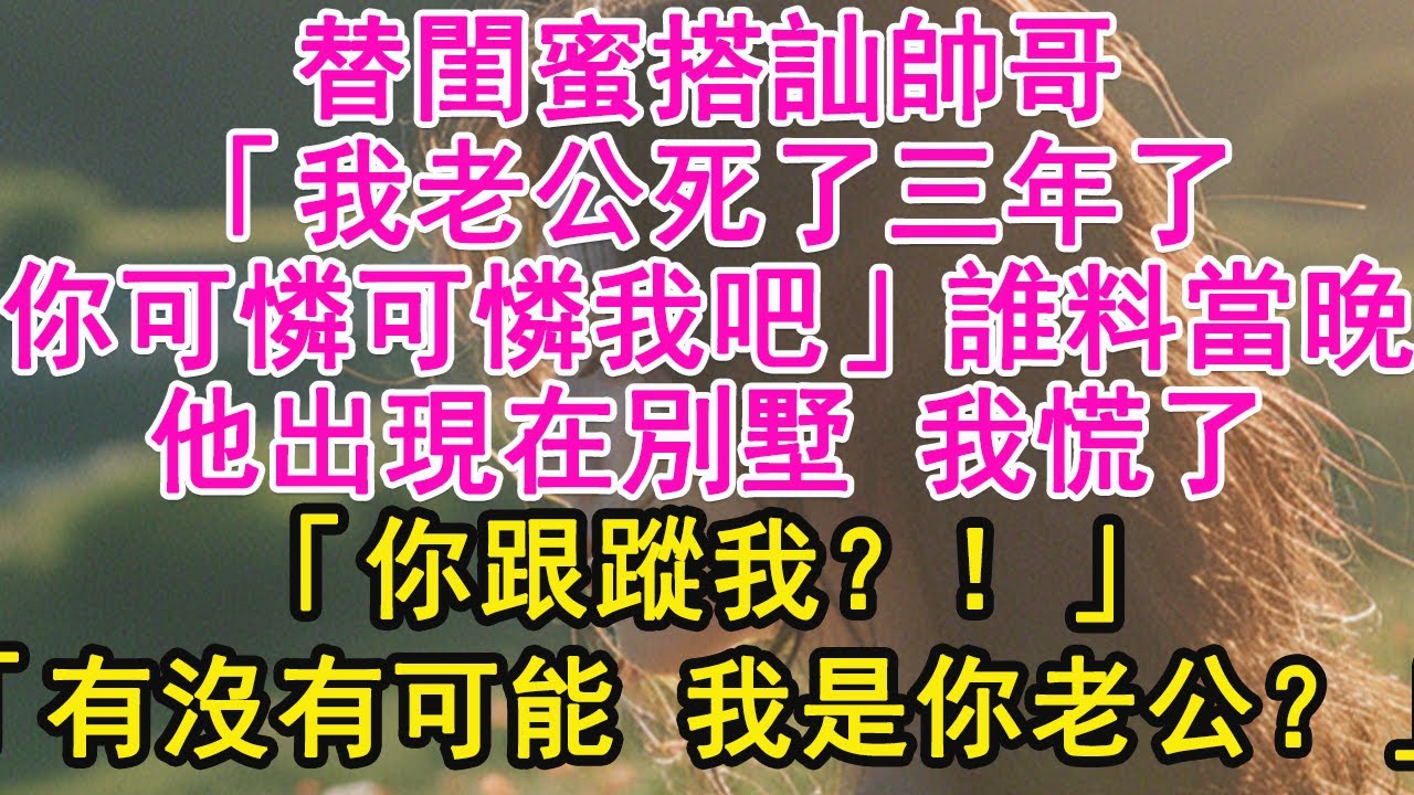 替閨蜜搭訕帥哥，「我老公死了三年了，你可憐可憐我吧」誰料當晚，他出現在別墅 我慌了，「你跟蹤我？！」「有沒有可能 我是你老公？」【琉璃】【甜寵】【霸總】