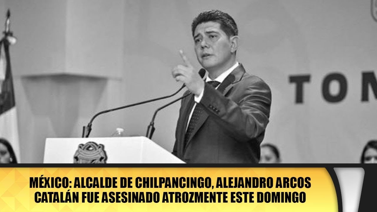 México: Alcalde de Chilpancingo, Alejandro Arcos Catalán fue asesinado atrozmente este domingo