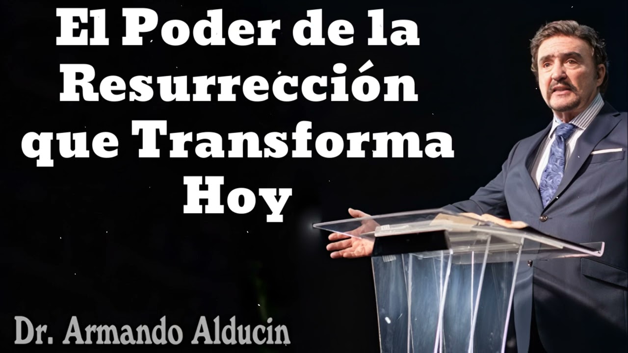 El Poder de la Resurrección que Transforma Hoy- Pastor y Dr. Armando Alducín