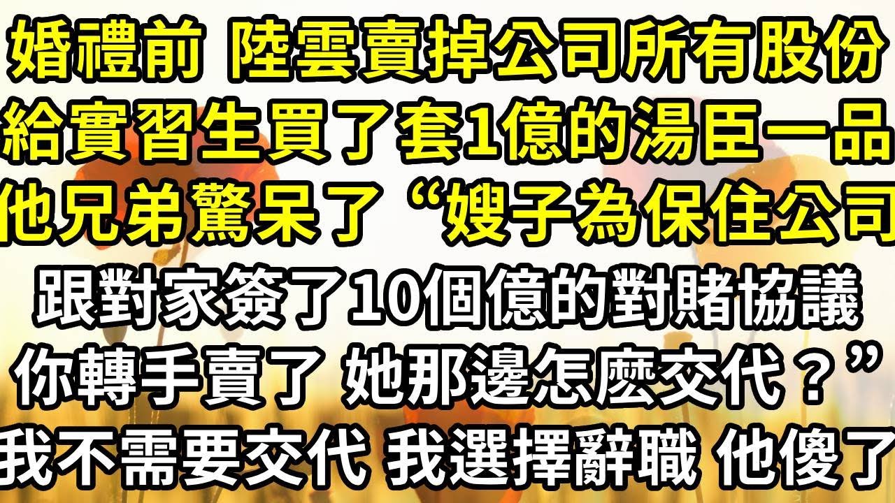 婚禮前夕 陸雲霄賣掉公司所有股份，給實習生買了套一個億的湯臣一品，他兄弟驚呆了 “嫂子為了保住公司，跟對家簽了十個億的對賭協議，你轉手賣了 她那邊怎麽交代？”我不需要交代 我選擇辭職 他傻了