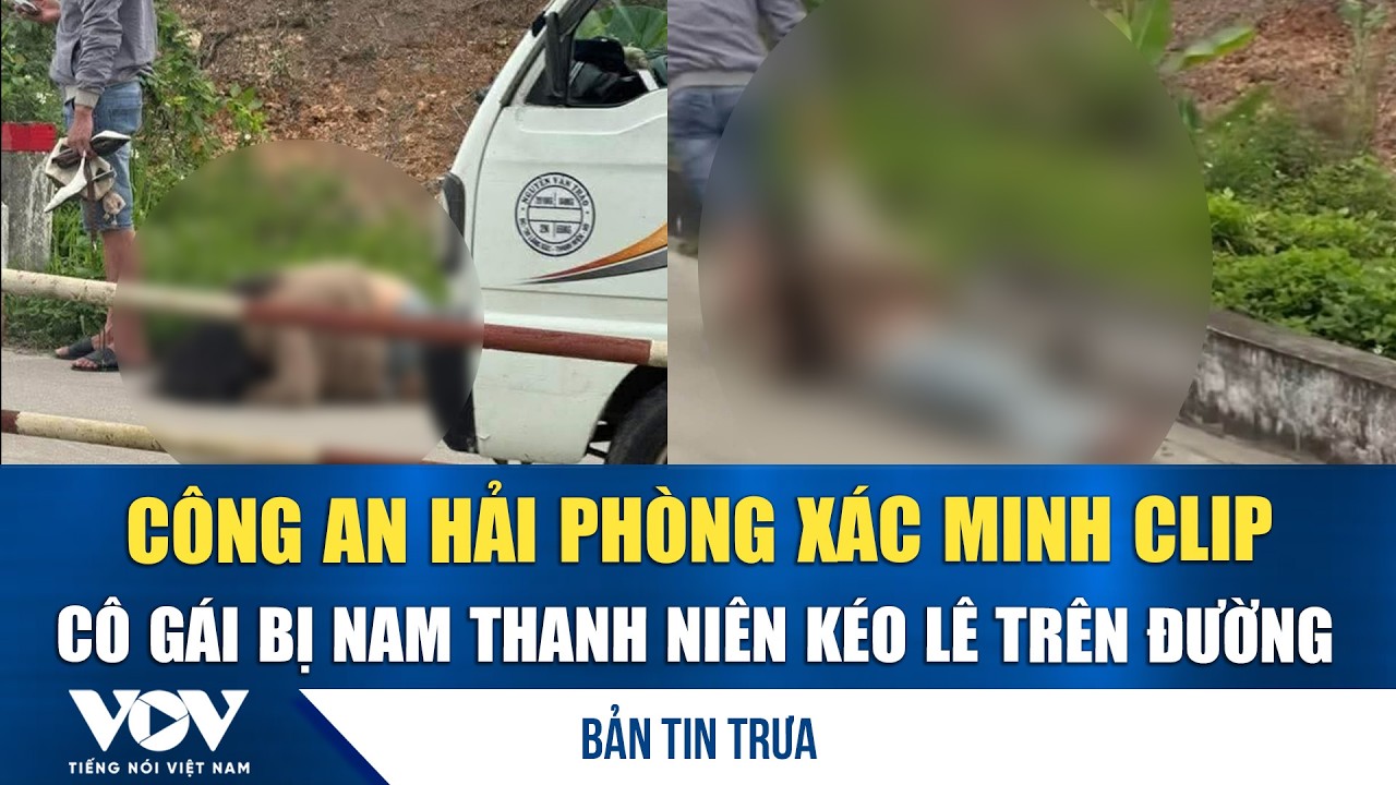 Bản tin trưa 9/3: Công an Hải Phòng xác minh clip cô gái bị nam thanh niên kéo lê trên đường | VOV
