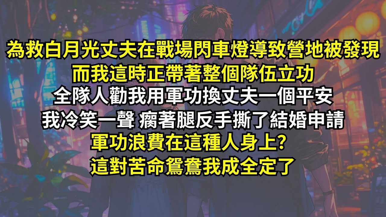 為救白月光丈夫在戰場閃車燈導致營地被發現，而我這時正帶著整個隊伍立功。全隊人勸我用軍功換丈夫一個平安，我冷笑一聲瘸著腿反手撕了結婚申請。軍功浪費在這種人身上？這對苦命鴛鴦我成全定了！