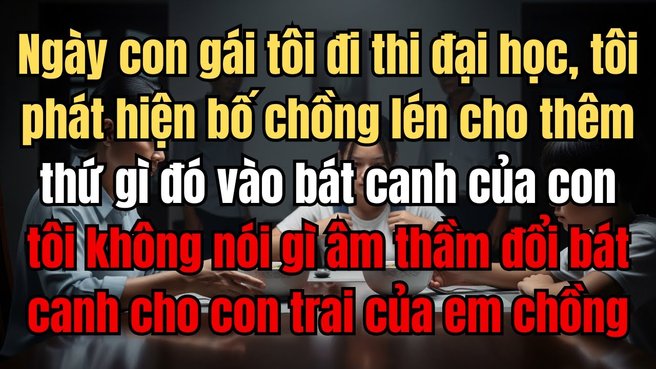 Ngày con gái tôi đi thi đại học, tôi phát hiện bố chồng lén cho thêm  gì đó vào bát canh của con tôi