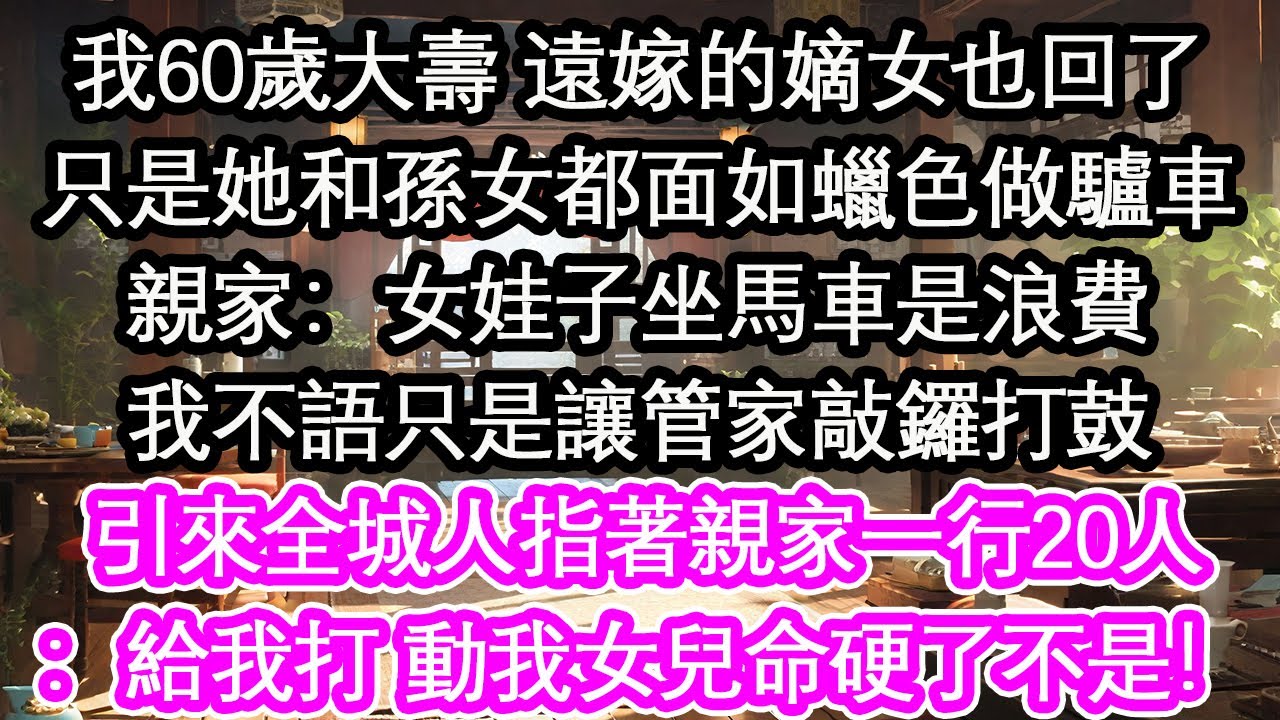 我60歲大壽 遠嫁的嫡女也回了只是她和孫女都面如蠟色做驢車親家：女娃子坐馬車是浪費我不語只是讓管家敲鑼打鼓引來全城人指著親家一行20人：給我打 動我女兒命硬了不是！【花開】【愛情】【生活】