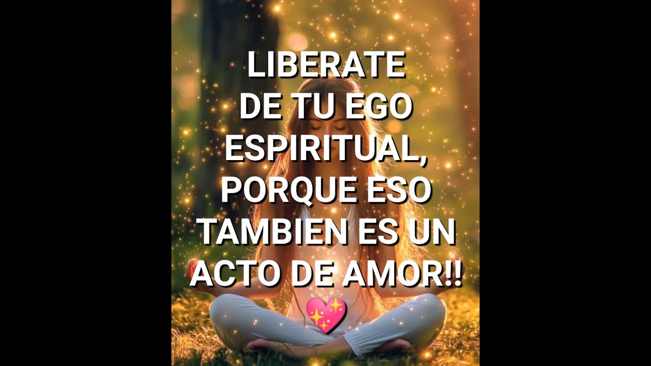 LIBERATE DE TU EGO ESPIRITUAL, PORQUE ESO TAMBIEN ES UN ACTO DE AMOR!! 💖