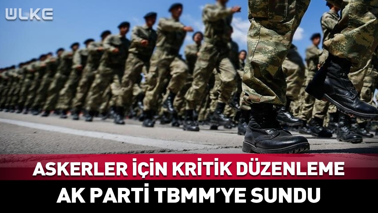 Askerler İ&ccedil;in Kritik D&uuml;zenleme! AK Parti TBMM&rsquo;ye Sundu