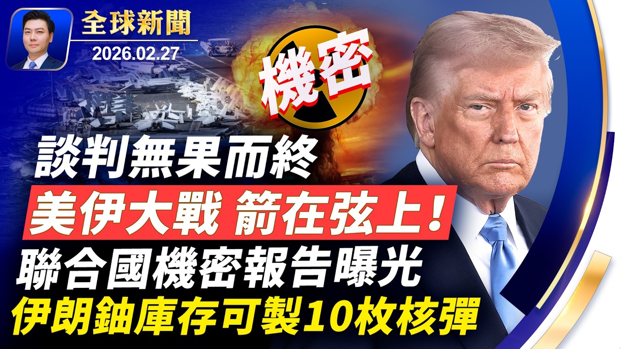 美伊大戰，箭在弦上；談判無果，川普震怒；聯合國機密報告曝光：伊朗鈾庫存可製10枚核彈；中南海大清洗持續；美日菲聯合軍演；北京跨國鎮壓升級【全球新聞】2026-02-27