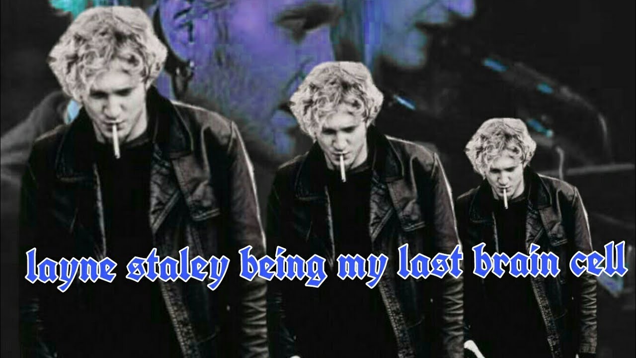layne staley being my last brain cell