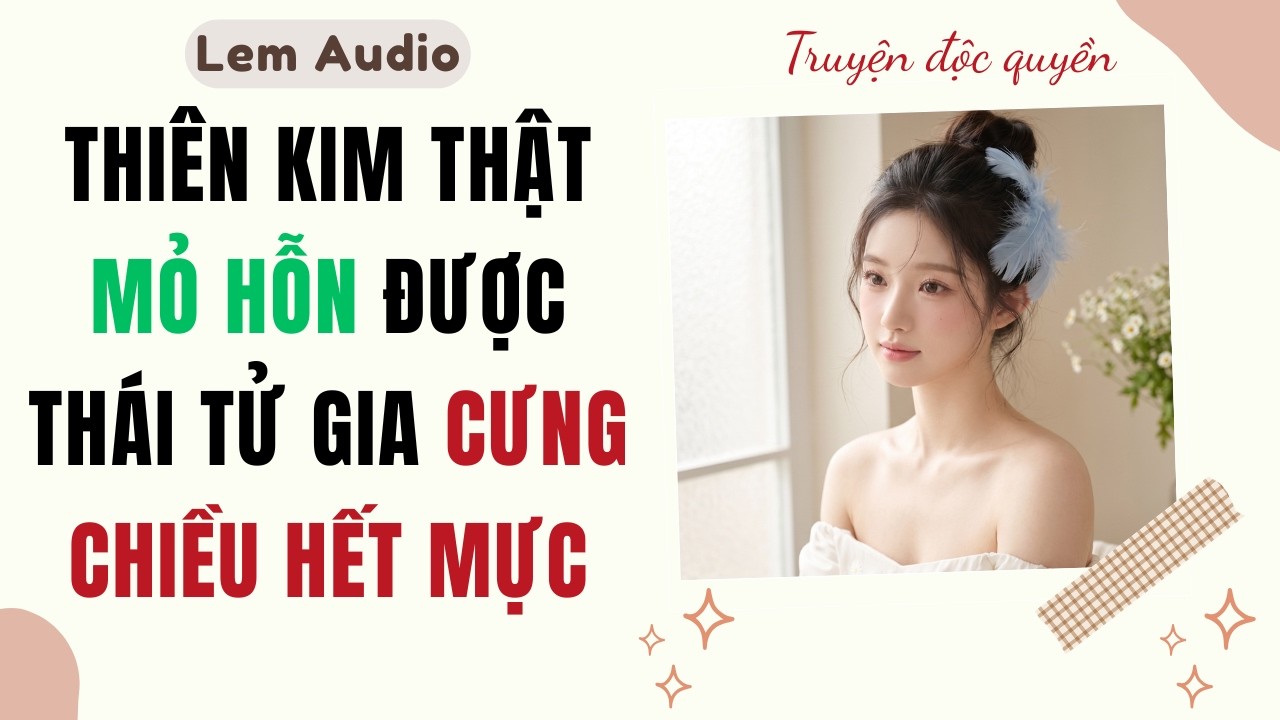 Full audio | Thi&ecirc;n kim thật mỏ hỗn được th&aacute;i tử gia cưng chiều hết mực | Lem Audio #truyenaudio