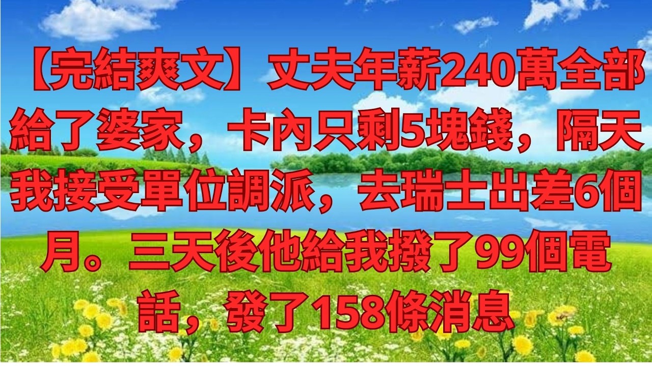 【完結爽文】丈夫年薪240萬全部給了婆家，卡內只剩5塊錢，隔天我接受單位調派，去瑞士出差6個月。三天