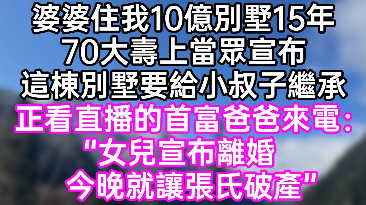 婆婆住我10億別墅15年！70大壽上當眾宣布！這棟別墅要給小叔子繼承！正看直播的首富爸爸來電：“女兒！宣布離婚！今晚就讓張氏破產！”#幸福生活#為人處世#生活經驗#情感故事#婆媳故事