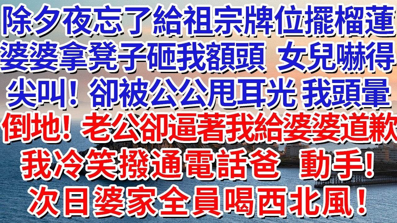 除夕夜忘了給祖宗牌位擺榴蓮，婆婆拿凳子砸我額頭，女兒嚇得尖叫！卻被公公甩耳光，我頭暈倒地，老公卻逼著我給婆婆道歉，我冷笑撥通電話爸，動手!次日婆家全員喝西北風！#情感故事#故事#小說#戀愛#情感#婚姻