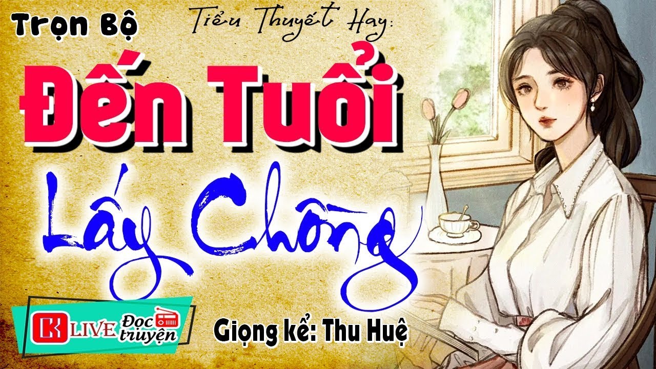 Không nên bỏ lỡ truyện này - ĐẾN TUỔI LẤY CHỒNG - Full Tiểu thuyết hiện thực việt nam
