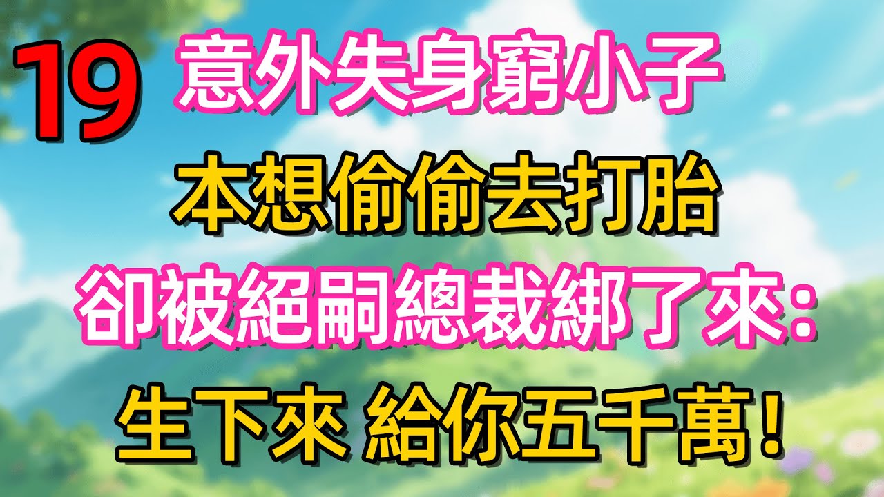 第十九集：意外失身窮小子 本想偷偷去打胎 卻被絕嗣總裁綁了來:生下來 給你五千萬!#故事#言情小說#一口氣看完#爽文