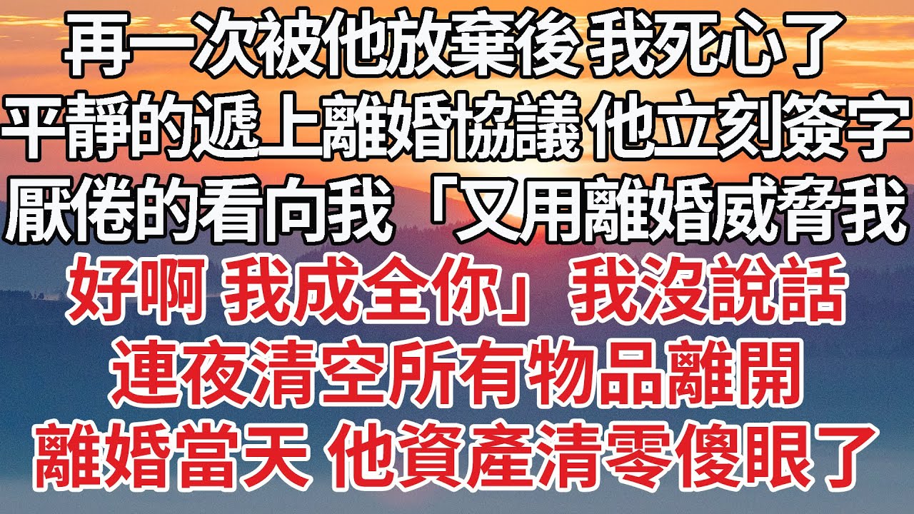 【完結】再一次被他放棄後 我死心了，平靜的遞上離婚協議 他立刻簽字，厭倦的看向我「又用離婚威脅我，好啊 我成全你」我沒說話，連夜清空所有物品離開，離婚當天 他資產清零傻眼了#婚姻 #豪门 #感情