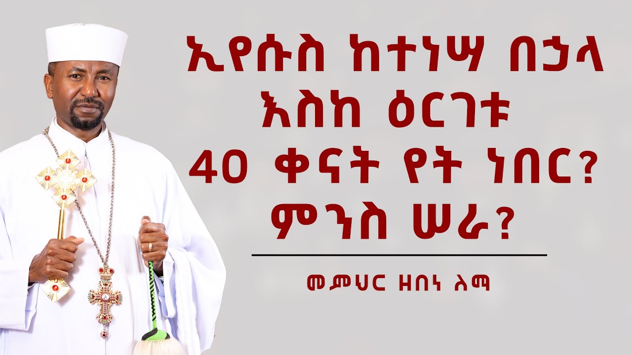 ኢየሱስ ከተነሣ በኃላ እስከ ዕርገቱ 40 ቀናት የት ነበር? ምንስ ሠራ? || መምህር ዘበነ ለማ