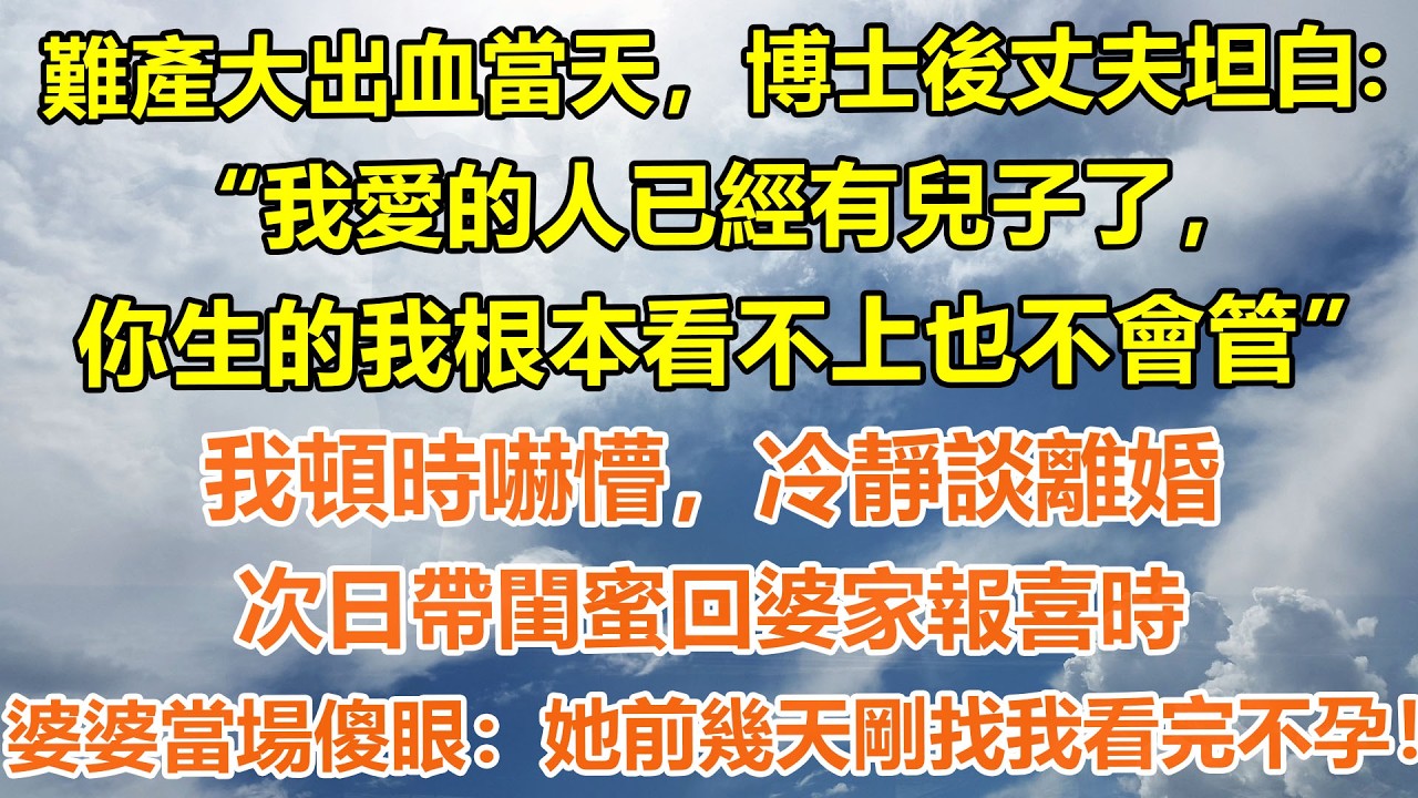 （完結爽文）難產大出血當天，博士後丈夫坦白:“我愛的人已經有兒子了，你生的我根本看不上也不會管”我頓時嚇懵，冷靜談離婚，次日帶閨蜜回婆家報喜時，婆婆當場傻眼：她前幾天剛找我看完不孕！#情感生活#老年人