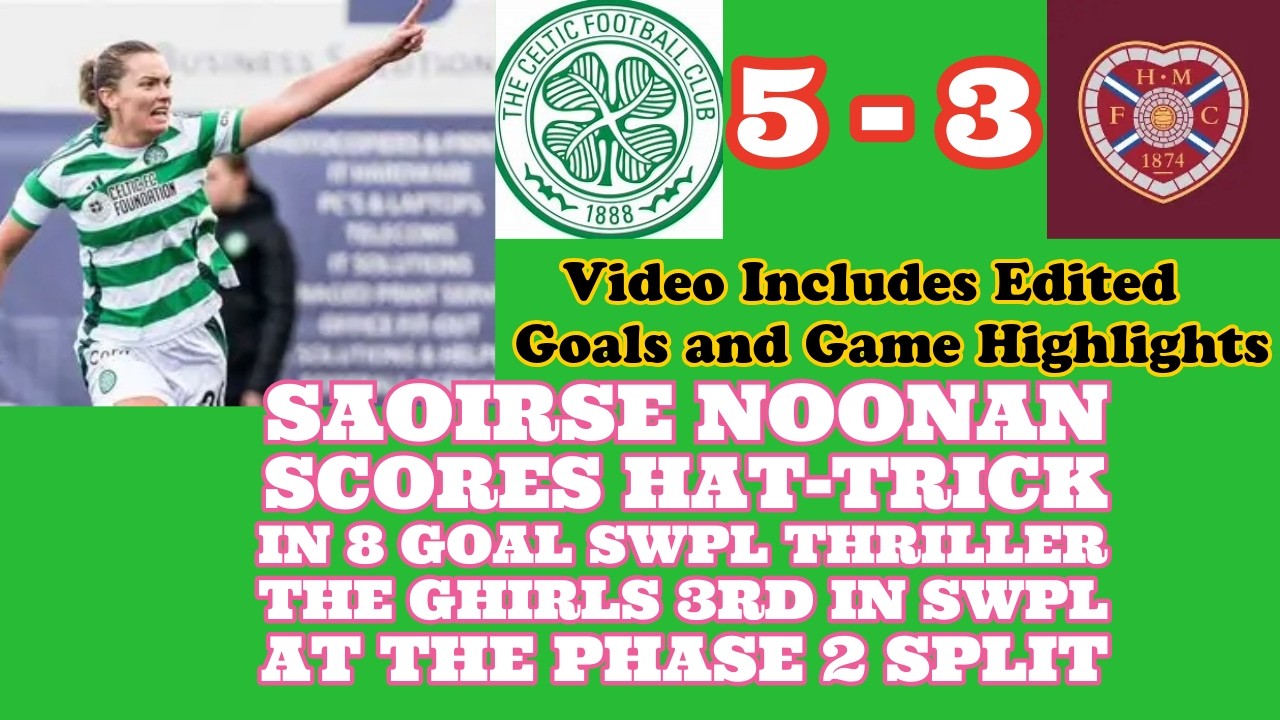 CELTIC FC Women 5 Hearts Women 3: Saoirse Noonan Hat trick in 8 Goal Thriller at Rainy NDP