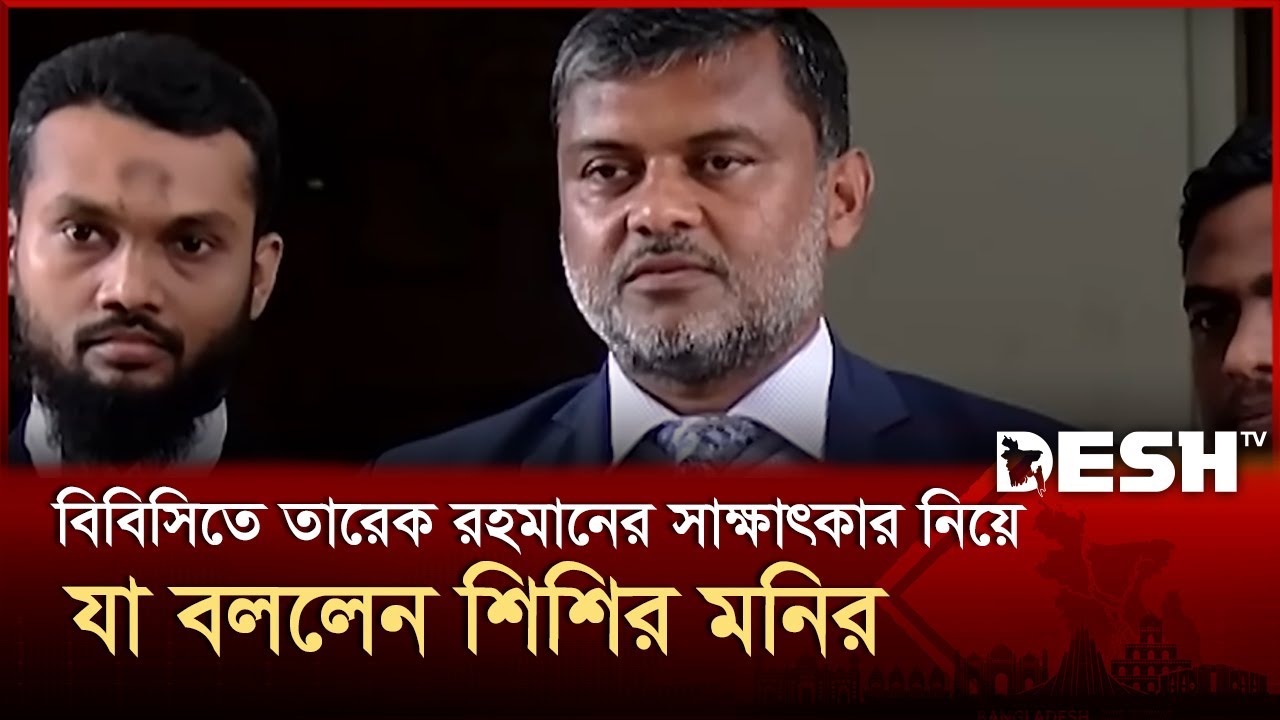 বিবিসিতে তারেক রহমানের সাক্ষাৎকার নিয়ে যা বললেন শিশির মনির | Tarique Rahman | Desh TV