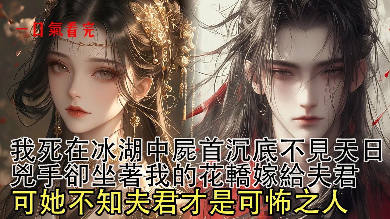 【一口氣看完】我死在滿是雪花的冰湖中，遊魂飄蕩空中卻見夫君八抬大轎迎娶新婦，年少時對我的諾言全給了新婦，我目眥欲裂恨不能將他二人撕碎。可後來卻有人將仇人屍骨，撒在我墓前賠罪…