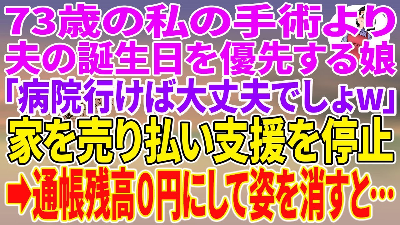 【スカッとする話】73歳の私の手術より夫の誕生日を優先する娘「病院行けば大丈夫でしょw」家を売り払い支援を停止→通帳残高0円にして姿を消すと…【朗読】【スカッと】
