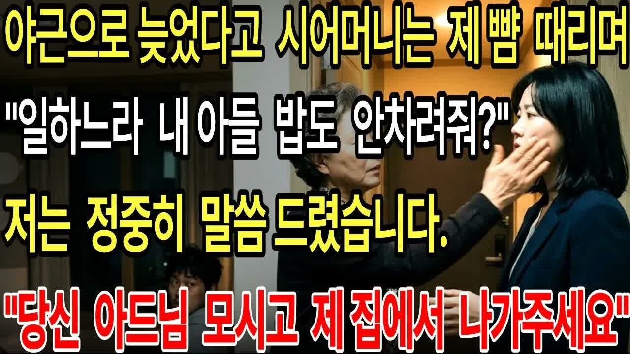 야근으로 늦었다고 시어머니는 제 뺨 때리며, ＂내 아들 밥도 안주고 밤에 기어들어와？＂ 저는 정중히 말씀드렸습니다  ＂당신 아드님 모시고 제 집에서 나가주세요＂