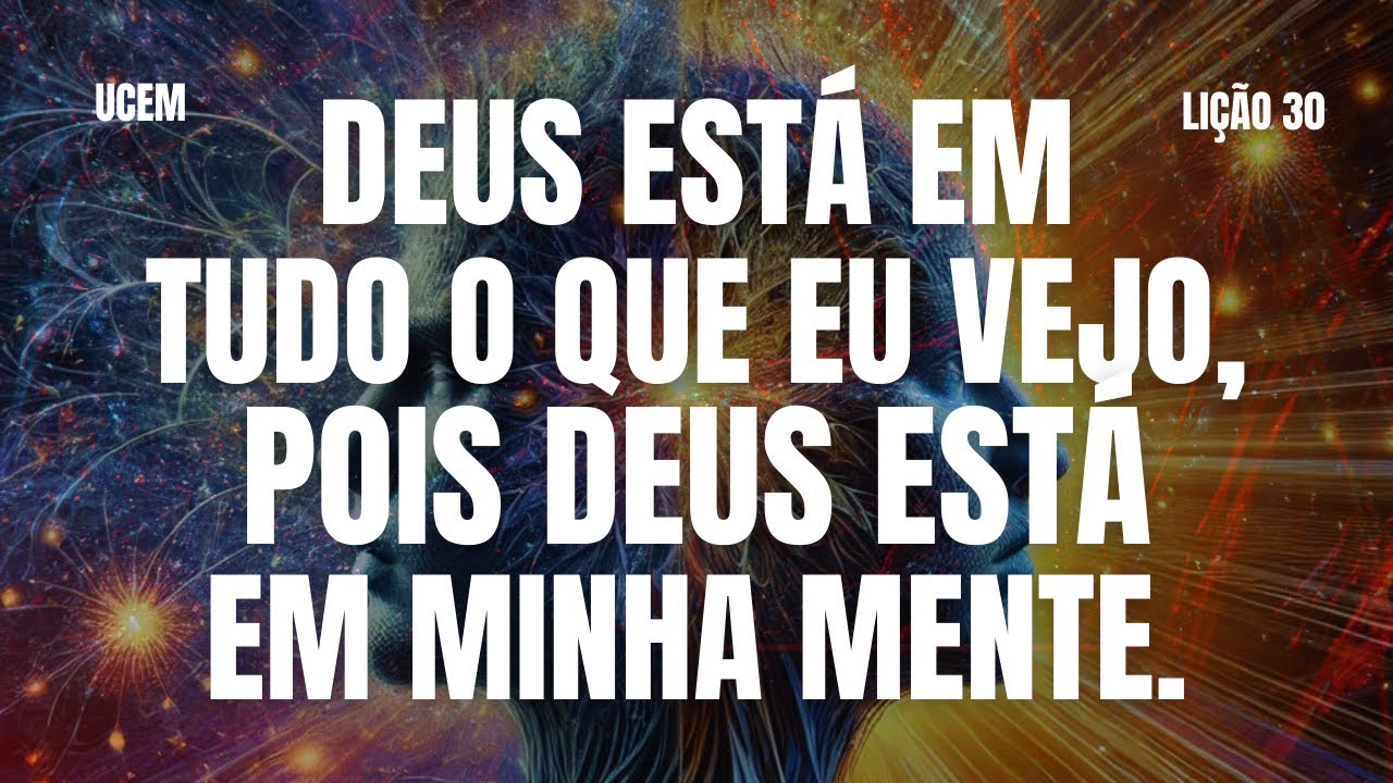 LIÇÃO 30 - Deus está em tudo o que eu vejo, pois Deus está em minha mente. UCEM