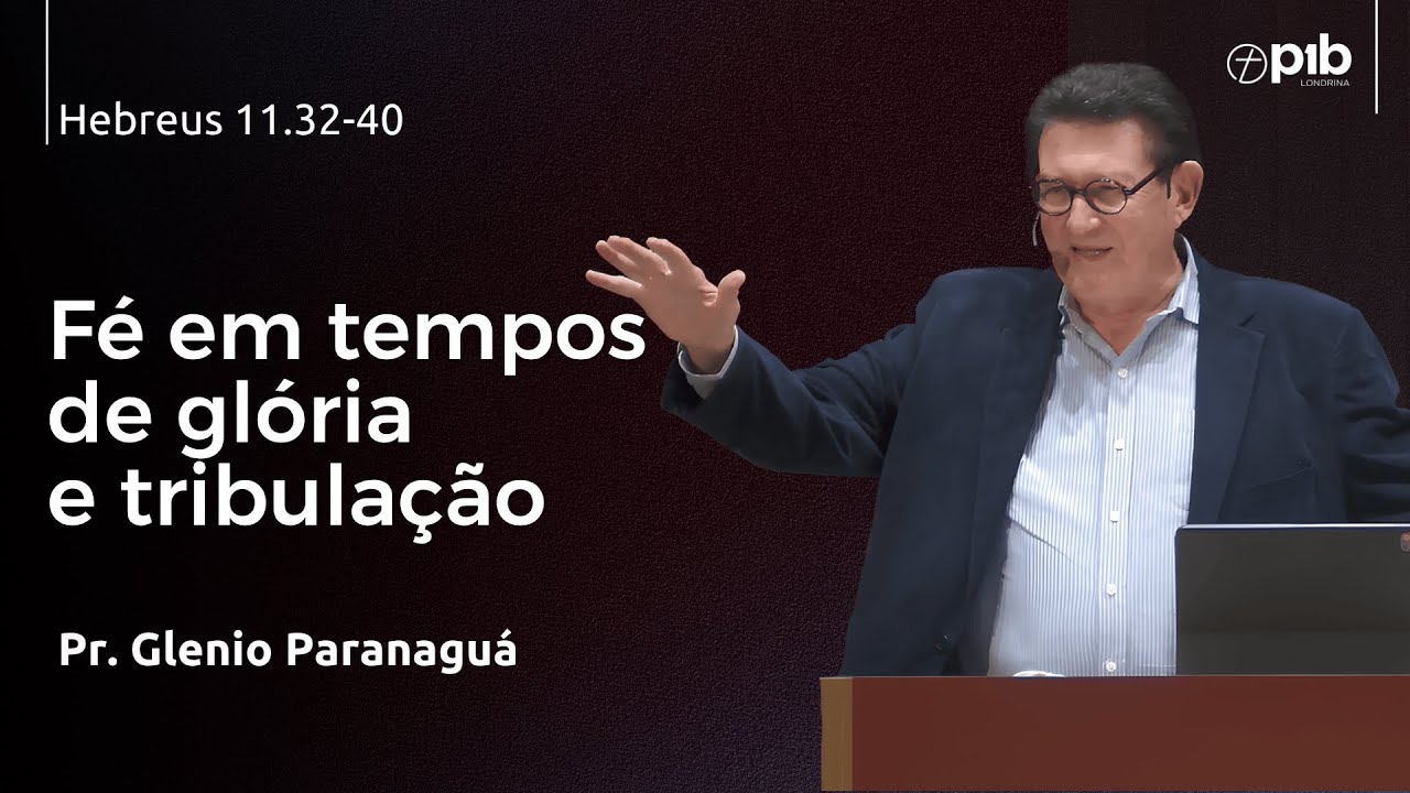 FÉ EM TEMPOS DE GLÓRIA E TRIBULAÇÃO – Hebreus 11.32-40 - Pr. Glenio Paranaguá