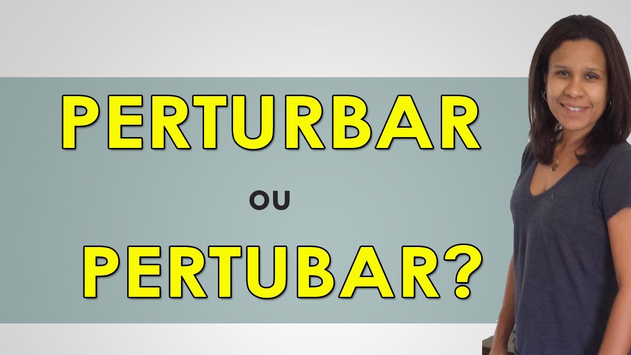 Perturbar ou Pertubar - Afinal, Qual é o Certo?