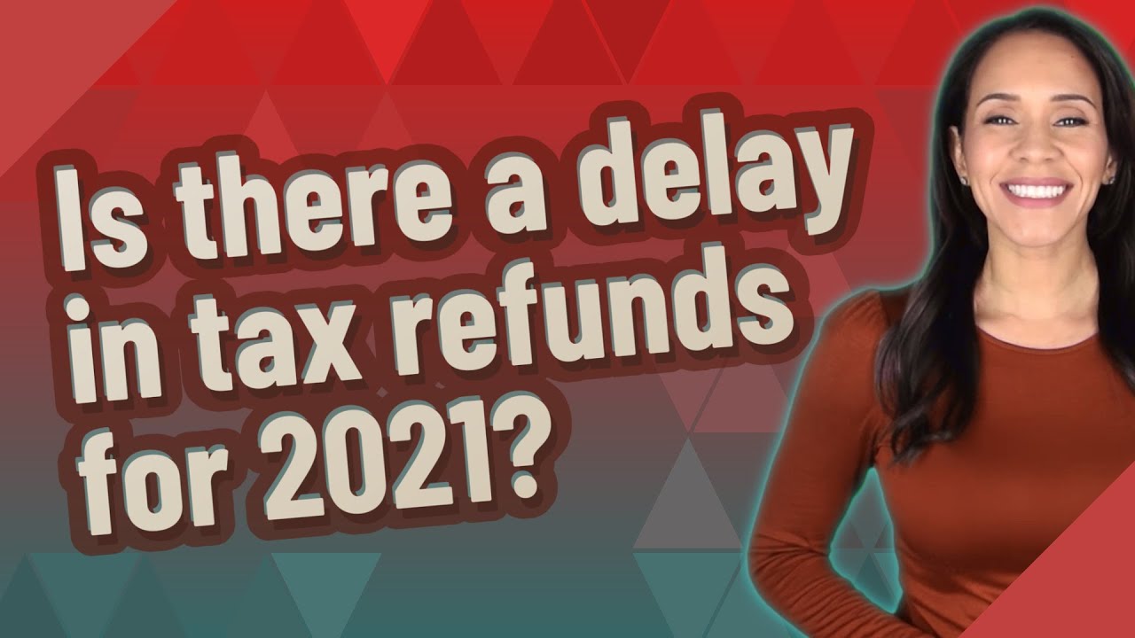 Is there a delay in tax refunds for 2021?
