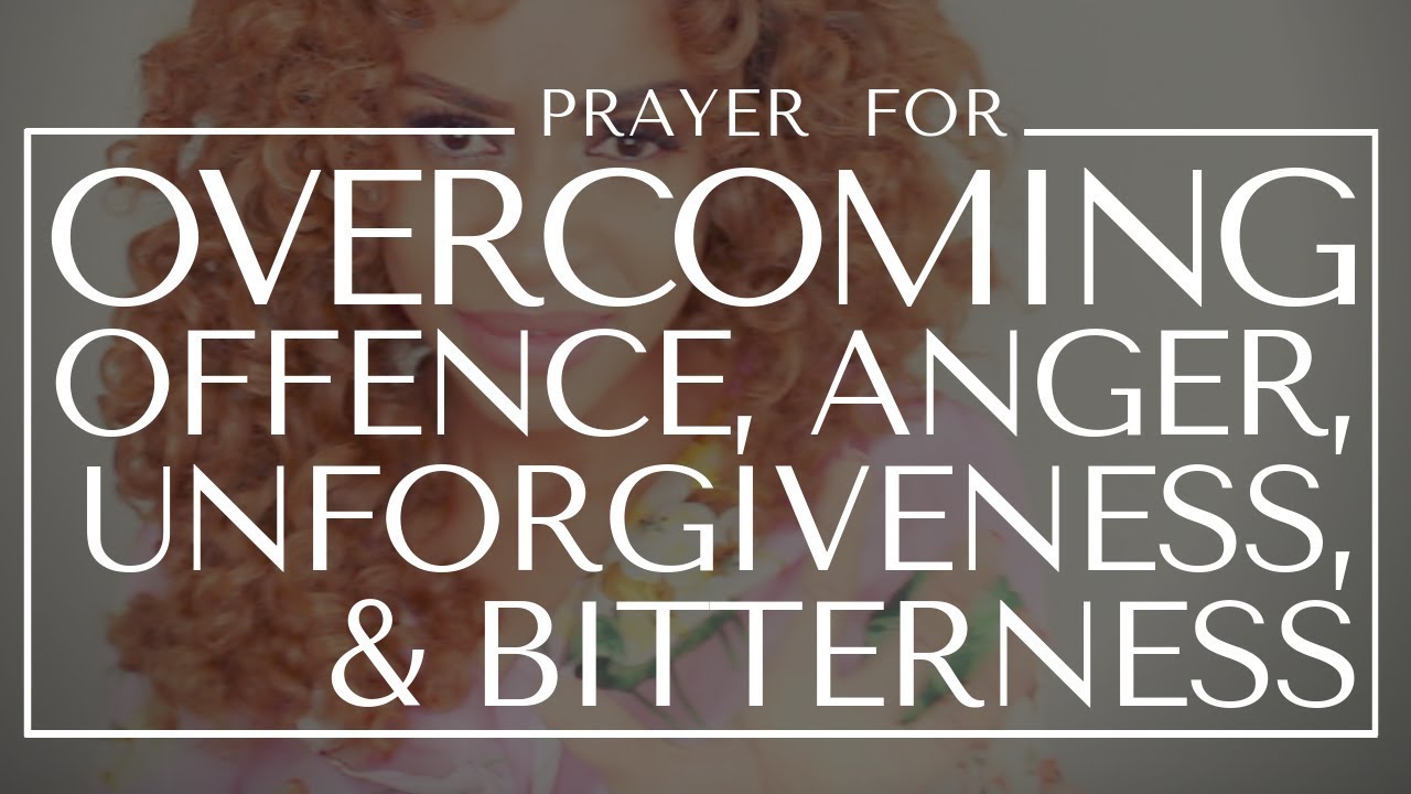 Prayer for OVERCOMING OFFENCE, ANGER, UNFORGIVENESS & BITTERNESS