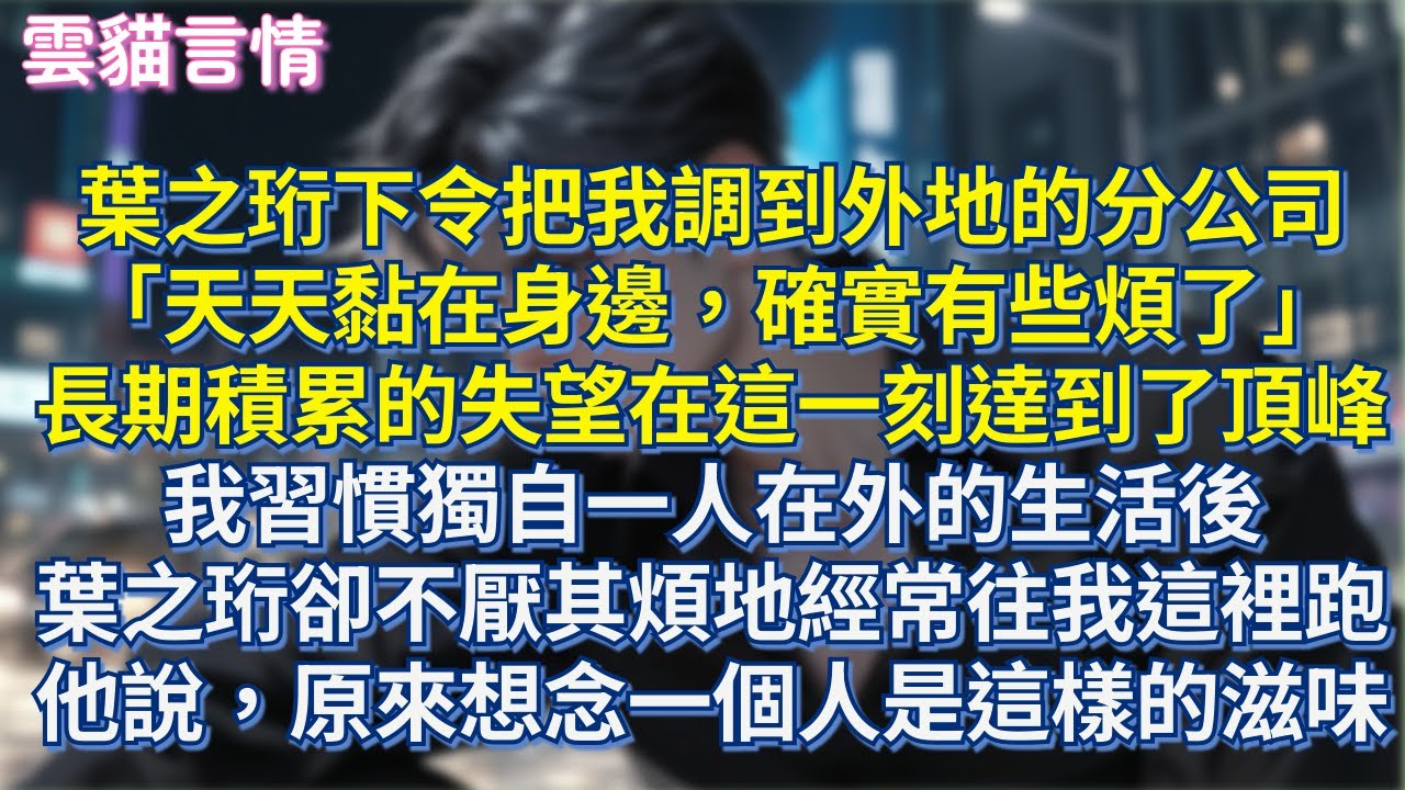 葉之珩下令把我調到外地的分公司「天天黏在身邊，確實有些煩了」長期積累的失望在這一刻達到了頂峰，我習慣獨自一人在外的生活後，葉之珩卻不厭其煩地經常往我這裡跑，他說，原來想念一個人是這樣的滋味