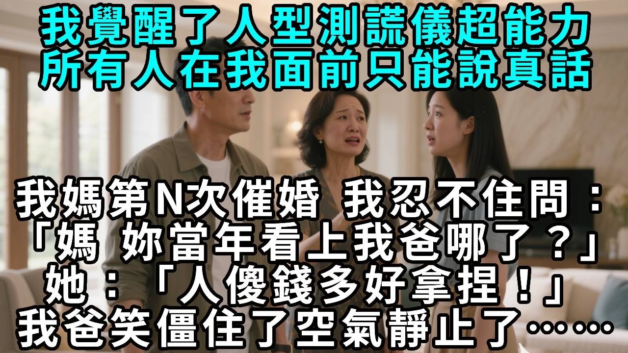 我覺醒了測謊儀超能力，所有人在我面前只能說真話。我媽第N次催婚，我忍不住問：「媽，你當年看上我爸哪了？」她：「人傻錢多好拿捏！」我爸笑僵住了，空氣靜止了……