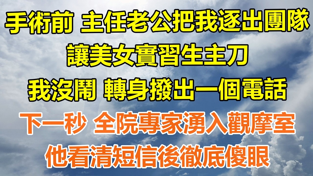 （完結爽文）手術前 主任老公把我逐出團隊，讓美女實習生主刀，我沒鬧 轉身撥出一個電話，下一秒 全院專家湧入觀摩室，他看清短信後徹底傻眼#情感生活#老年人#幸福生活#出軌#家產#白月光#老人