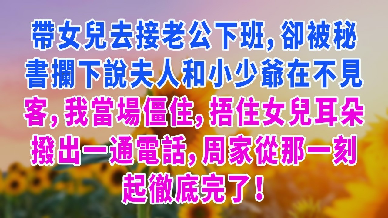 帶女兒去接老公下班，卻被秘書攔下說夫人和小少爺在不見客，我當場僵住，捂住女兒耳朵撥出一通電話，周家從那一刻起徹底完了！