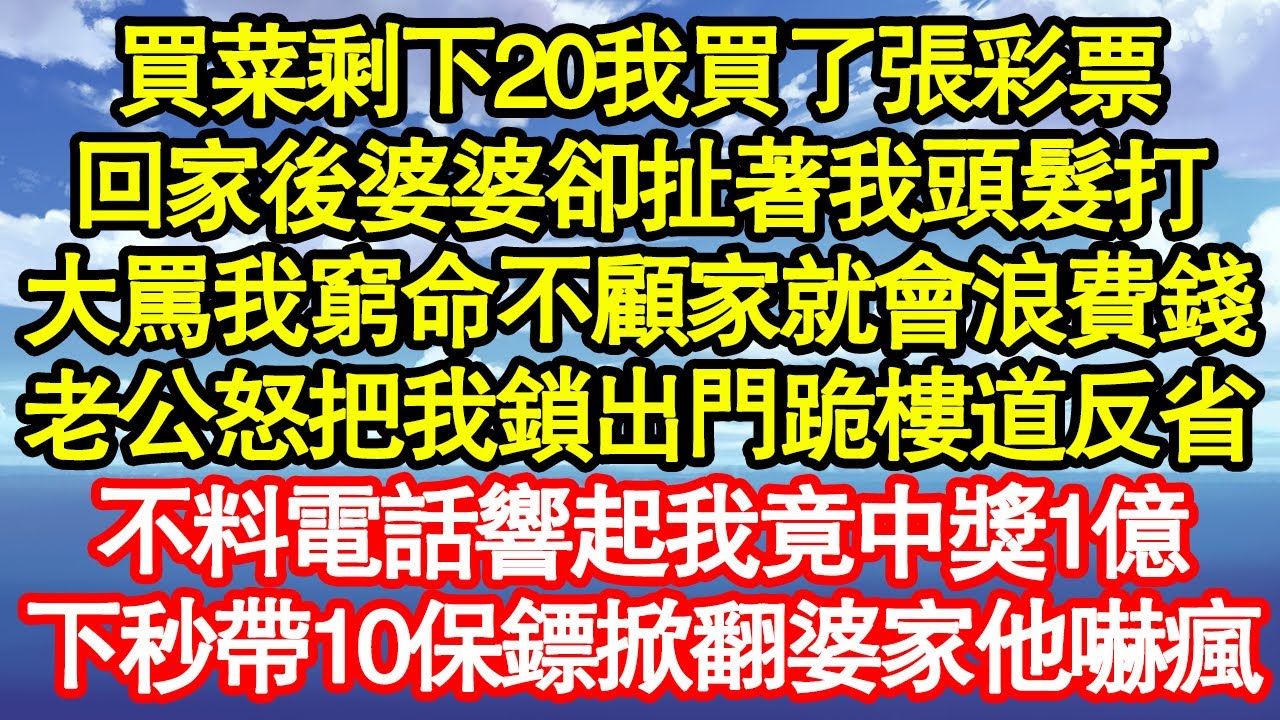 買菜剩下20我買了張彩票，回家後婆婆卻扯著我頭髮打，大罵我窮命不顧家就會浪費錢，老公怒把我鎖出門跪樓道反省，不料電話響起我竟中獎1億，下秒帶10保鏢掀翻婆家他嚇瘋真情故事會||老年故事||情感需求
