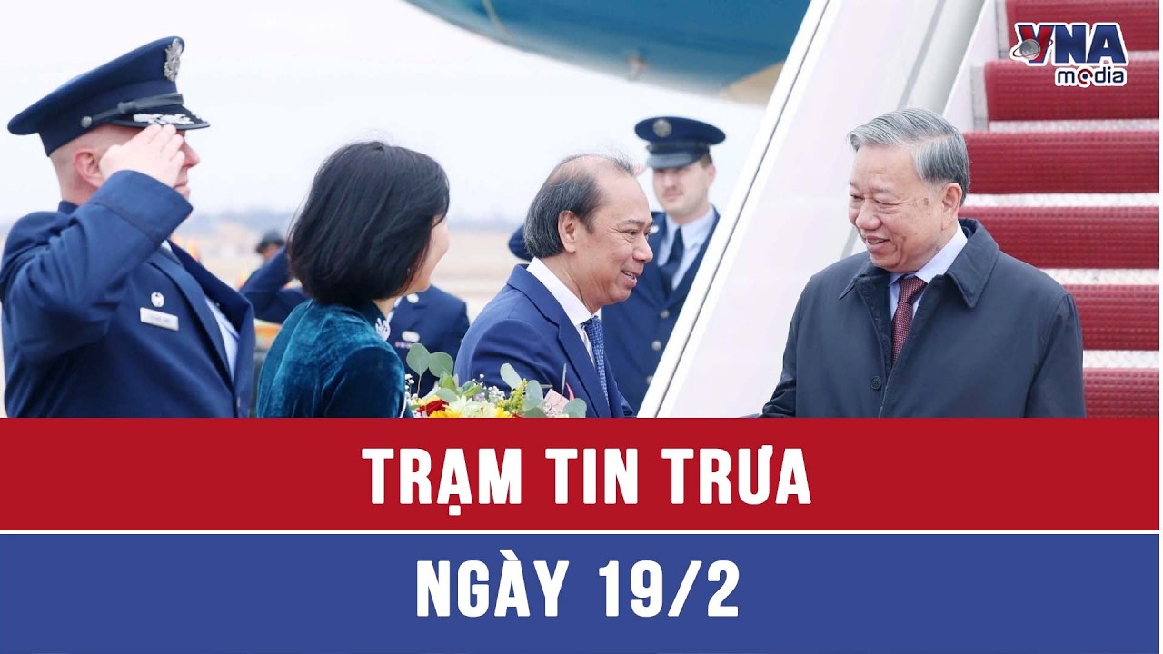 Trạm tin trưa 19/02: Tổng Bí thư Tô Lâm đến Hoa Kỳ dự cuộc họp khai mạc Hội đồng Hòa bình về Gaza