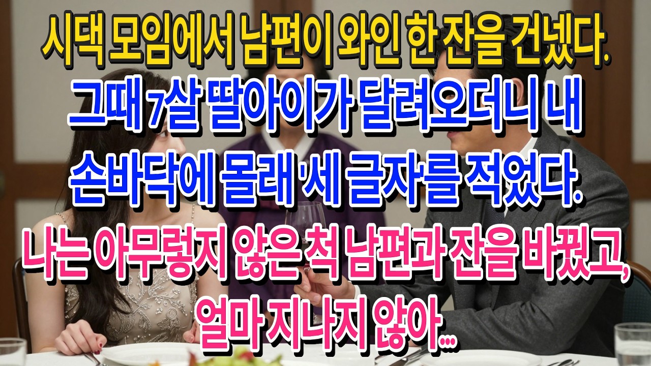 시댁 모임에서 남편이 와인 한 잔을 건넸다.그때 7살 딸아이가 달려오더니 내 손바닥에 몰래 '세 글자'를 적었다.나는 아무렇지 않은 척 남편과 잔을 바꿨고,얼마 지나지 않아...