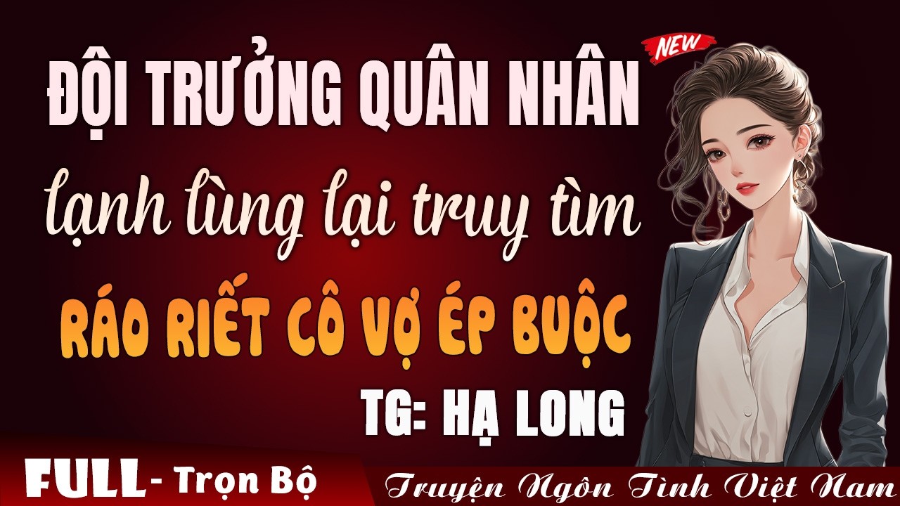 Đội trưởng quân nhân lạnh lùng lại truy tìm ráo riết cô vợ ép buộc | Truyện ngôn tình Việt Nam 2026