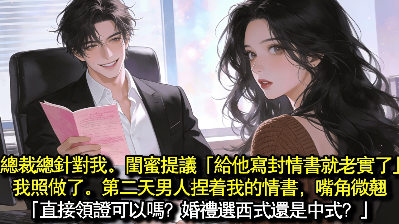新來的上司總是針對我。閨蜜提議：「給他寫封情書就老實了」我照做了。第二天男人捏著我的情書，嘴角微翹​​「直接領證可以嗎？」「婚禮選西式還是中式？」「鑽戒喜歡幾克拉的？」#完結 #愛情 #故事