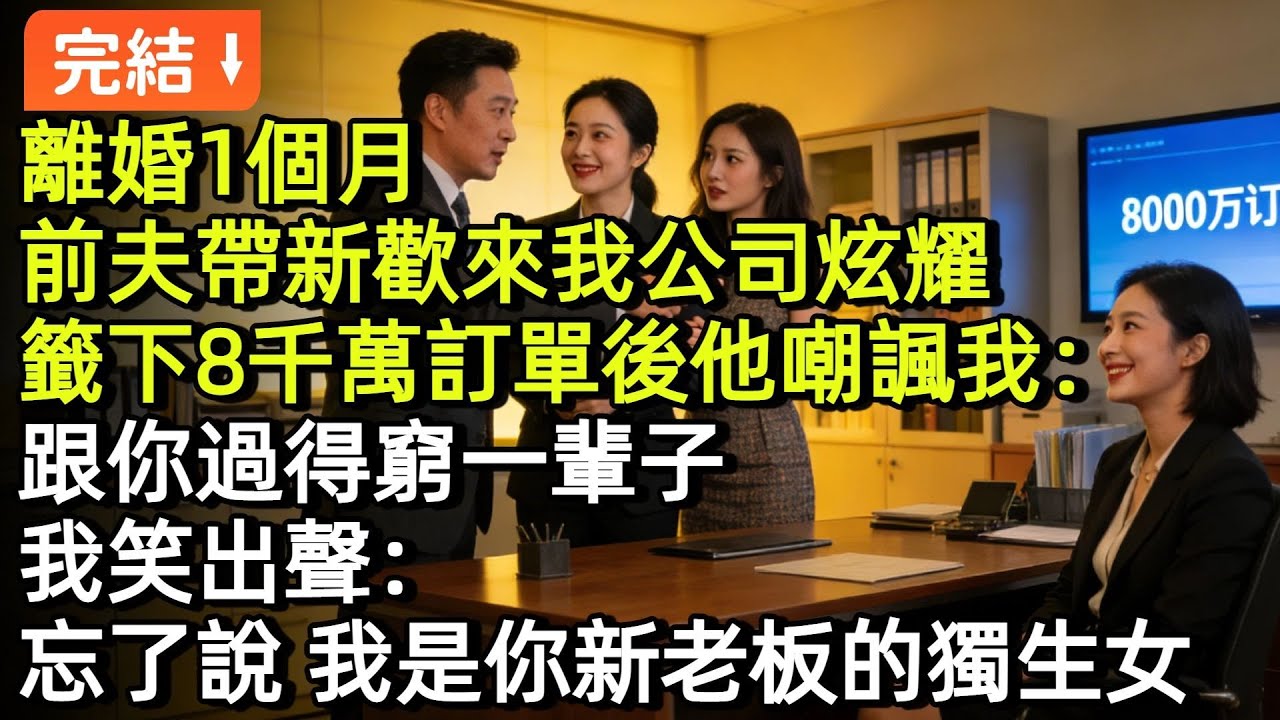 離婚1個月，前夫帶新歡來我公司炫耀，籤下8千萬訂單後他嘲諷我：跟你過得窮一輩子，我笑出聲：忘了説，我是你新老闆的獨生女#小説#故事#言情#完結