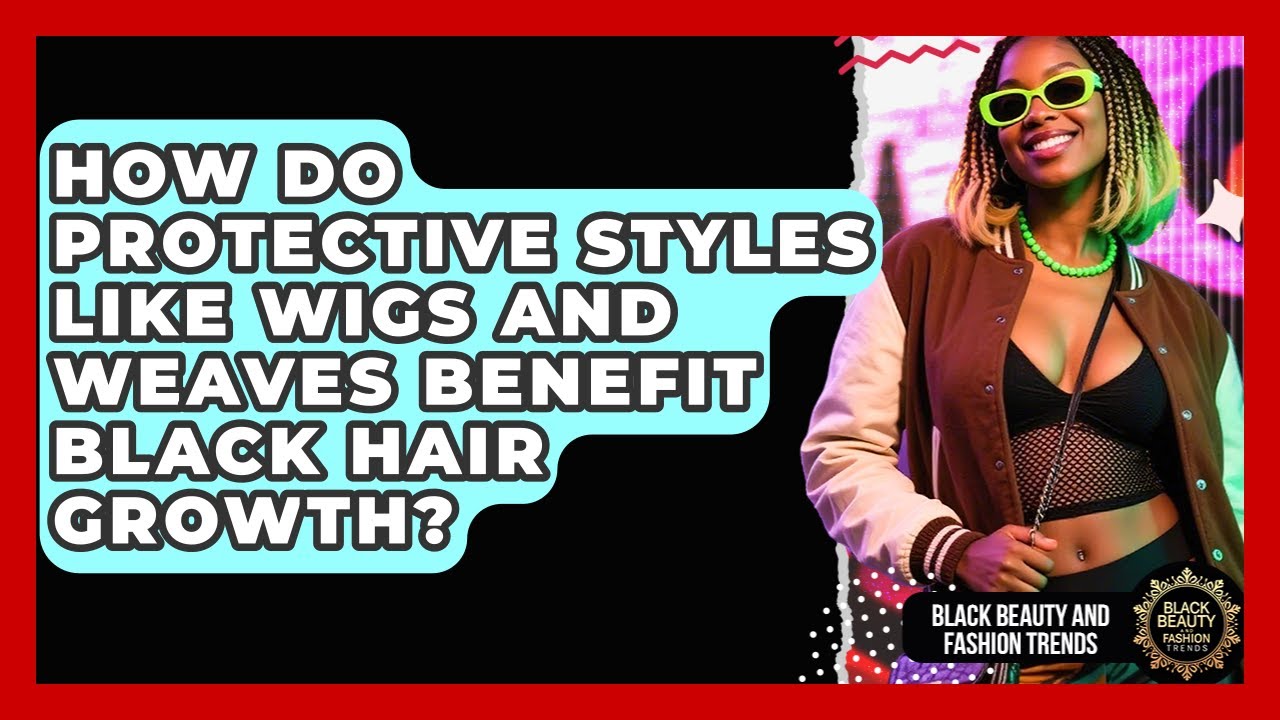 How Do Protective Styles Like Wigs And Weaves Benefit Black Hair Growth?